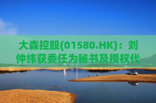 大森控股(01580.HK)：刘仲纬获委任为秘书及授权代表