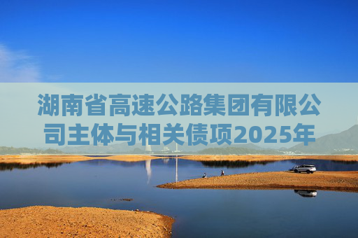 湖南省高速公路集团有限公司主体与相关债项2025年度跟踪评级报告