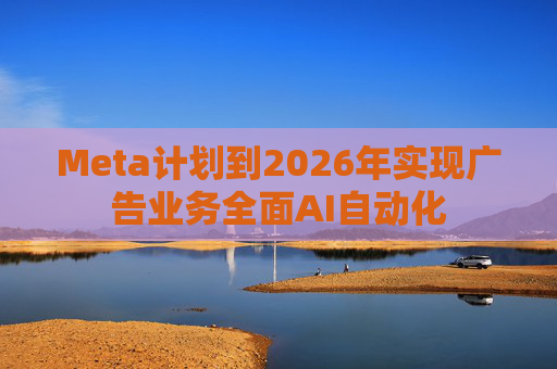 Meta计划到2026年实现广告业务全面AI自动化