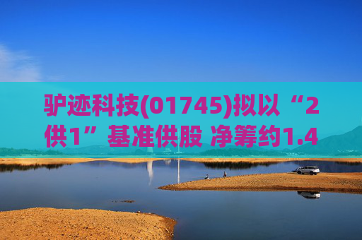 驴迹科技(01745)拟以“2供1”基准供股 净筹约1.43亿港元  第1张