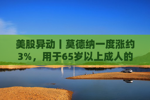 美股异动丨莫德纳一度涨约3%,用于65岁以上成人的下一代新冠疫苗获批