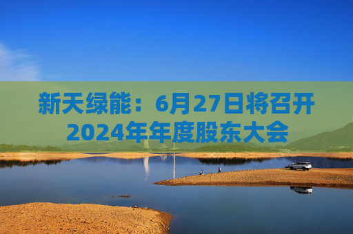 新天绿能：6月27日将召开2024年年度股东大会