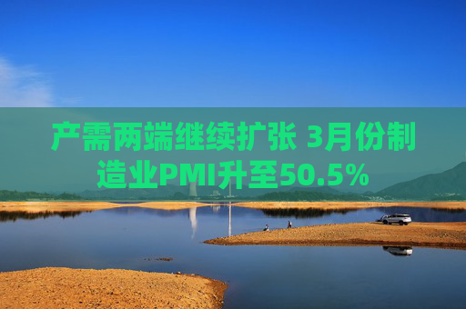 产需两端继续扩张 3月份制造业PMI升至50.5%