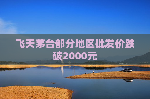 飞天茅台部分地区批发价跌破2000元