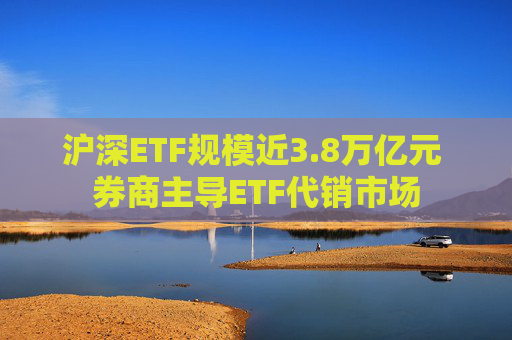 沪深ETF规模近3.8万亿元 券商主导ETF代销市场