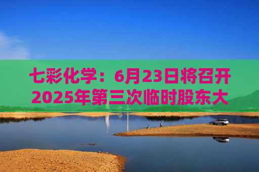 七彩化学：6月23日将召开2025年第三次临时股东大会  第1张
