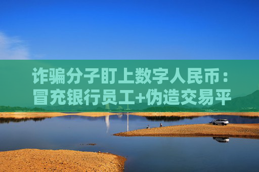 诈骗分子盯上数字人民币： 冒充银行员工+伪造交易平台…