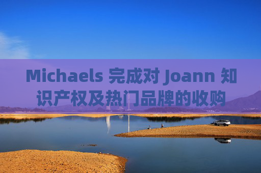 Michaels 完成对 Joann 知识产权及热门品牌的收购