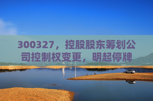300327,控股股东筹划公司控制权变更,明起停牌